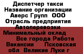 Диспетчер такси › Название организации ­ Аверс-Групп, ООО › Отрасль предприятия ­ Автоперевозки › Минимальный оклад ­ 15 000 - Все города Работа » Вакансии   . Псковская обл.,Великие Луки г.